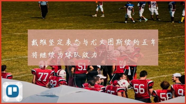 戴维坚定表态与尤文图斯续约五年将继续为球队效力