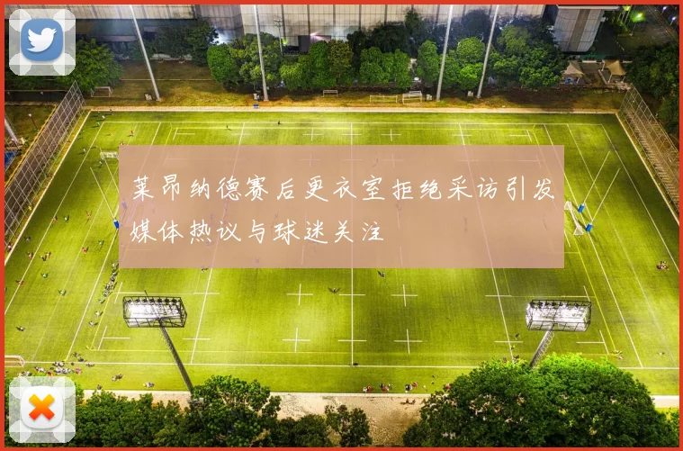 莱昂纳德赛后更衣室拒绝采访引发媒体热议与球迷关注