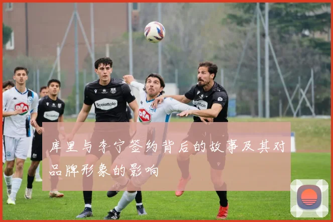 库里与李宁签约背后的故事及其对品牌形象的影响