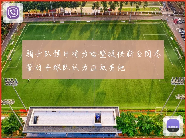 骑士队预计将为哈登提供新合同尽管对手球队认为应放弃他