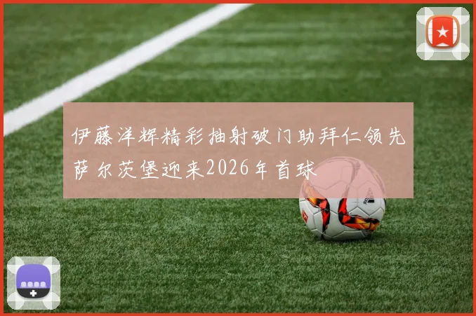 伊藤洋辉精彩抽射破门助拜仁领先萨尔茨堡迎来2026年首球