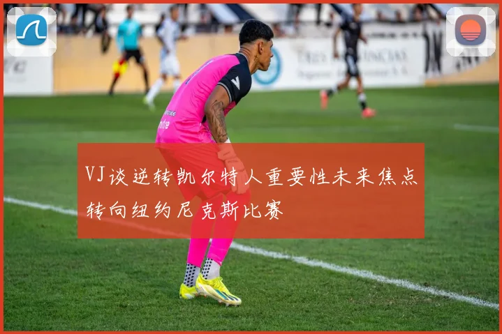 VJ谈逆转凯尔特人重要性未来焦点转向纽约尼克斯比赛