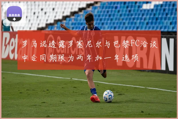 罗马诺透露罗塞尼尔与巴黎FC洽谈中合同期限为两年加一年选项
