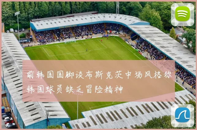 前韩国国脚谈布斯克茨中场风格称韩国球员缺乏冒险精神