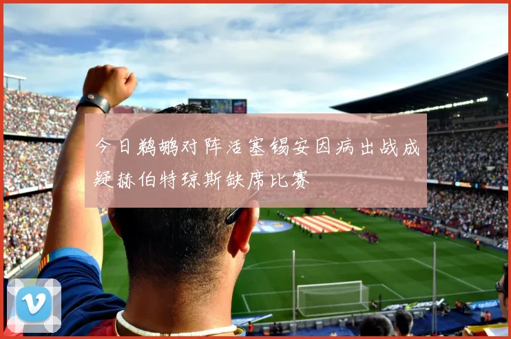 今日鹈鹕对阵活塞锡安因病出战成疑赫伯特琼斯缺席比赛