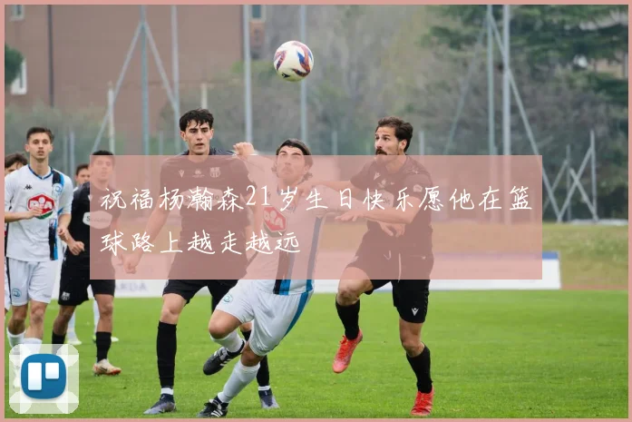 祝福杨瀚森21岁生日快乐愿他在篮球路上越走越远