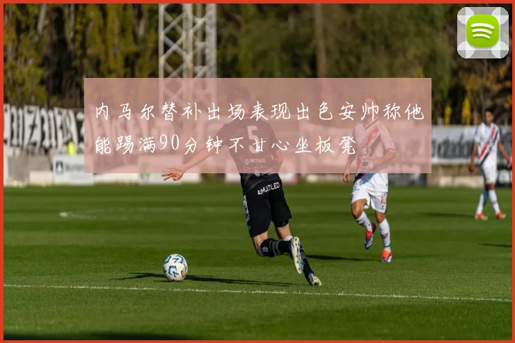内马尔替补出场表现出色安帅称他能踢满90分钟不甘心坐板凳