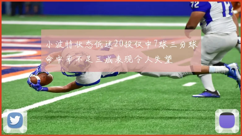小波特状态低迷20投仅中7球三分球命中率不足三成表现令人失望
