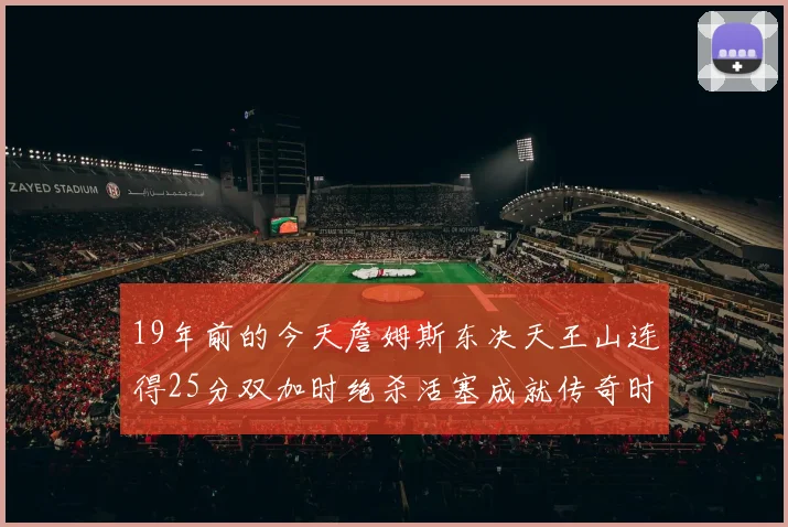 19年前的今天詹姆斯东决天王山连得25分双加时绝杀活塞成就传奇时刻
