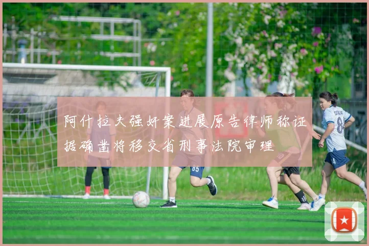 阿什拉夫强奸案进展原告律师称证据确凿将移交省刑事法院审理