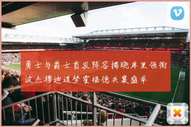 勇士与爵士首发阵容揭晓库里领衔波杰穆迪追梦霍福德共襄盛举