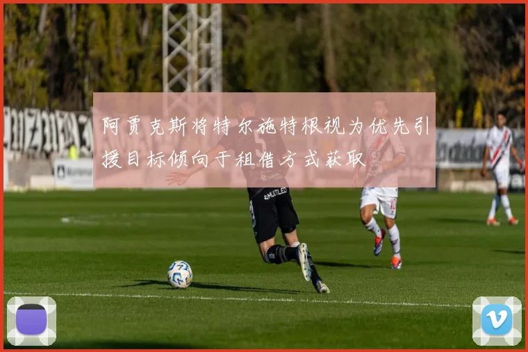 阿贾克斯将特尔施特根视为优先引援目标倾向于租借方式获取