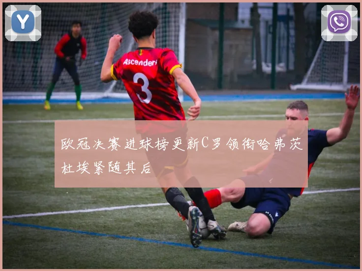 欧冠决赛进球榜更新C罗领衔哈弗茨杜埃紧随其后
