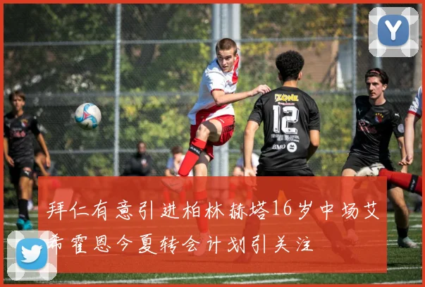 拜仁有意引进柏林赫塔16岁中场艾希霍恩今夏转会计划引关注