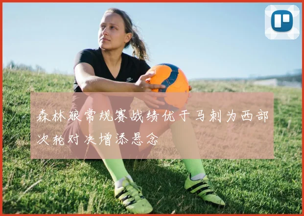 森林狼常规赛战绩优于马刺为西部次轮对决增添悬念