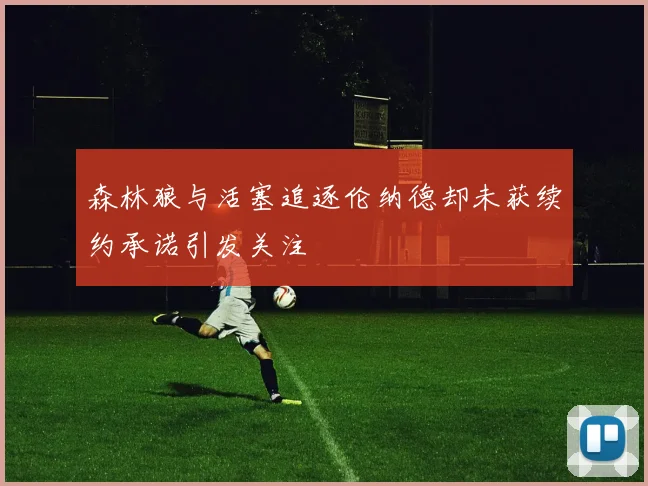 森林狼与活塞追逐伦纳德却未获续约承诺引发关注