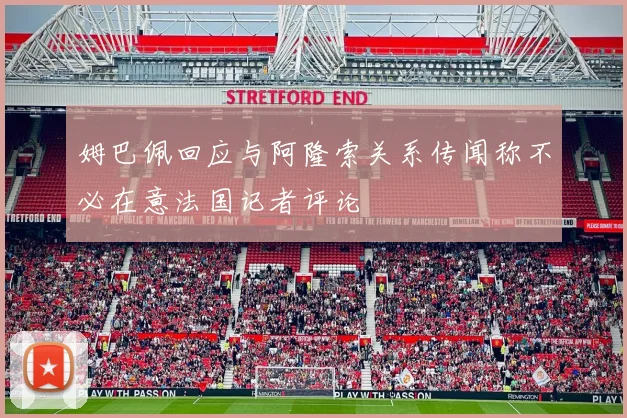 姆巴佩回应与阿隆索关系传闻称不必在意法国记者评论