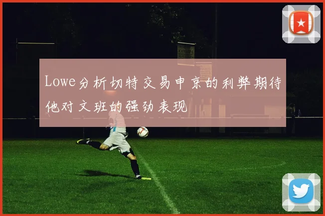 Lowe分析切特交易申京的利弊期待他对文班的强劲表现