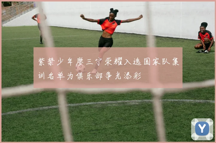 紫禁少年廖三宁荣耀入选国家队集训名单为俱乐部争光添彩