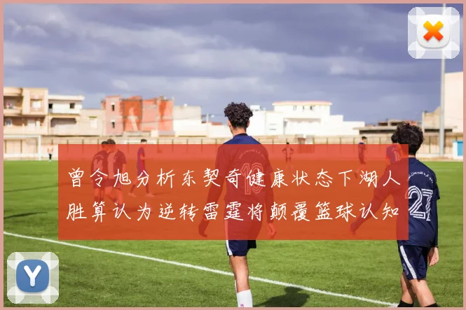 曾令旭分析东契奇健康状态下湖人胜算认为逆转雷霆将颠覆篮球认知
