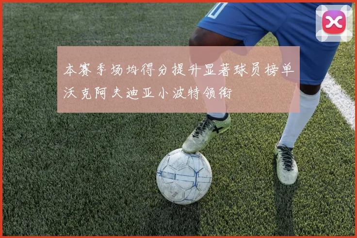 本赛季场均得分提升显著球员榜单沃克阿夫迪亚小波特领衔