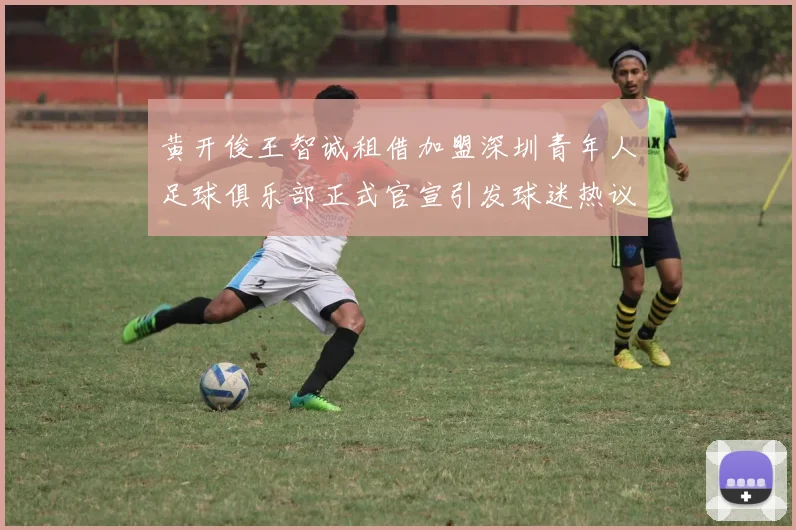 黄开俊王智诚租借加盟深圳青年人足球俱乐部正式官宣引发球迷热议