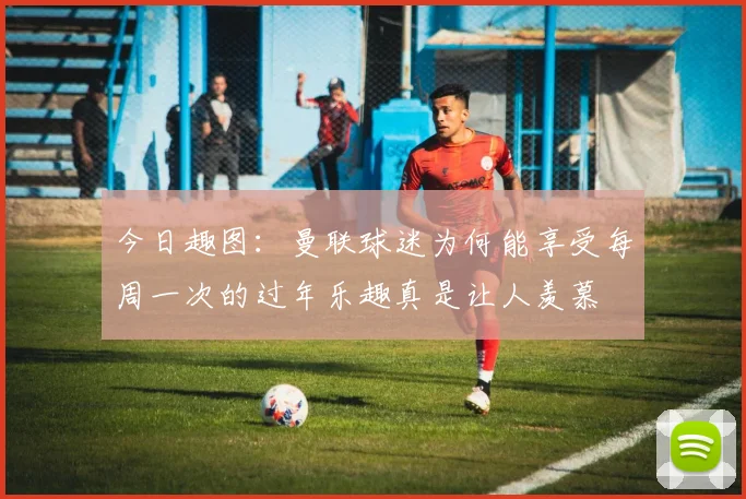 今日趣图：曼联球迷为何能享受每周一次的过年乐趣真是让人羡慕