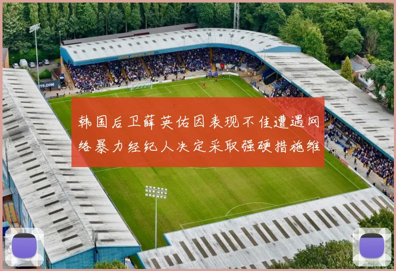 韩国后卫薛英佑因表现不佳遭遇网络暴力经纪人决定采取强硬措施维护权益