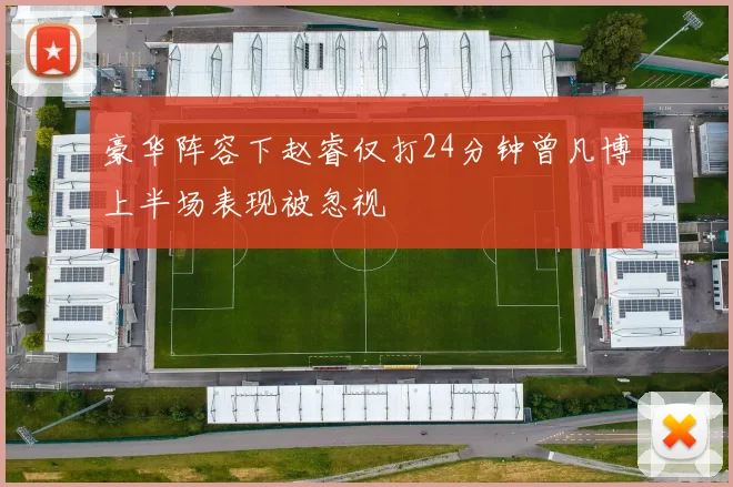 豪华阵容下赵睿仅打24分钟曾凡博上半场表现被忽视