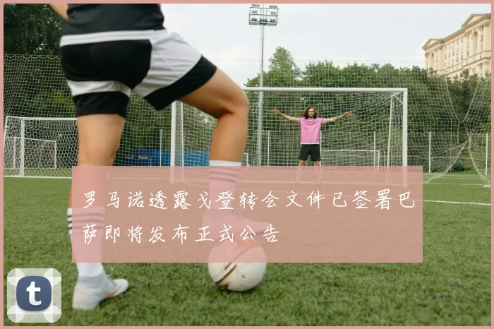 罗马诺透露戈登转会文件已签署巴萨即将发布正式公告