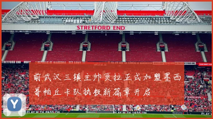 前武汉三镇主帅莫拉正式加盟墨西哥帕丘卡队执教新篇章开启