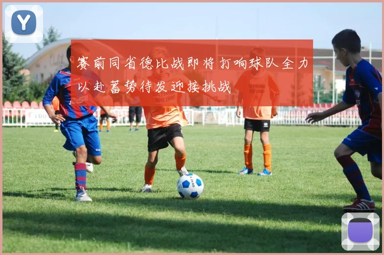 赛前同省德比战即将打响球队全力以赴蓄势待发迎接挑战