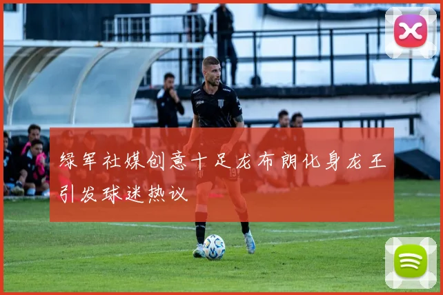 绿军社媒创意十足龙布朗化身龙王引发球迷热议