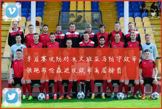 季后赛攻防对决文班亚马防守效率领跑布伦森进攻效率高居榜首